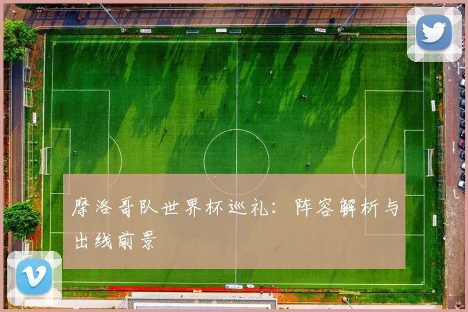 摩洛哥队世界杯巡礼:阵容解析与出线前景