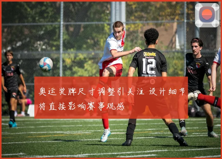 奥运奖牌尺寸调整引关注 设计细节将直接影响赛事观感