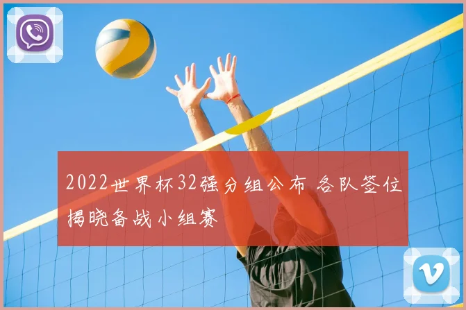 2022世界杯32强分组公布 各队签位揭晓备战小组赛