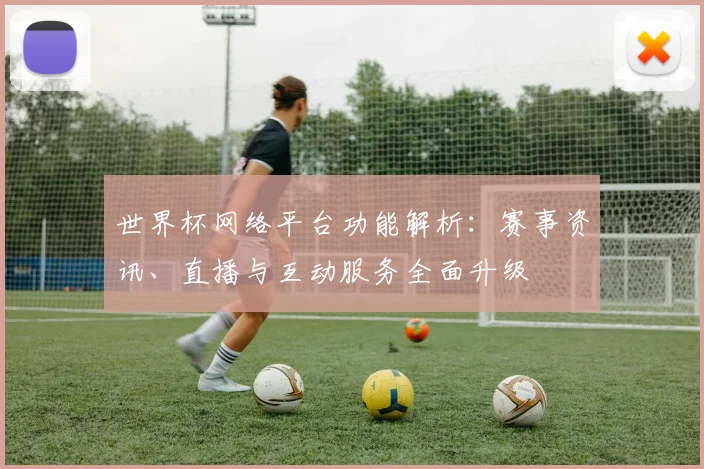 世界杯网络平台功能解析:赛事资讯、直播与互动服务全面升级