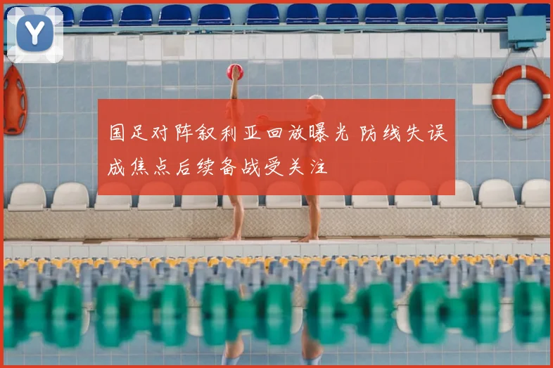 国足对阵叙利亚回放曝光 防线失误成焦点后续备战受关注