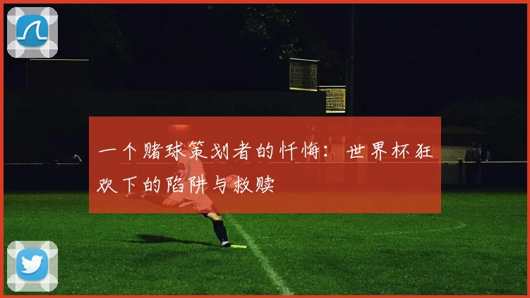 一个赌球策划者的忏悔：世界杯狂欢下的陷阱与救赎