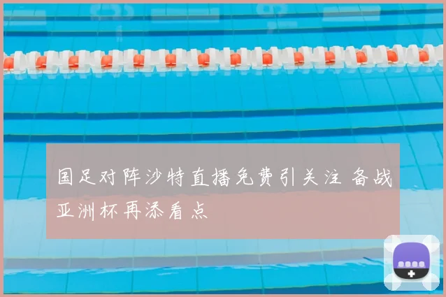 国足对阵沙特直播免费引关注 备战亚洲杯再添看点