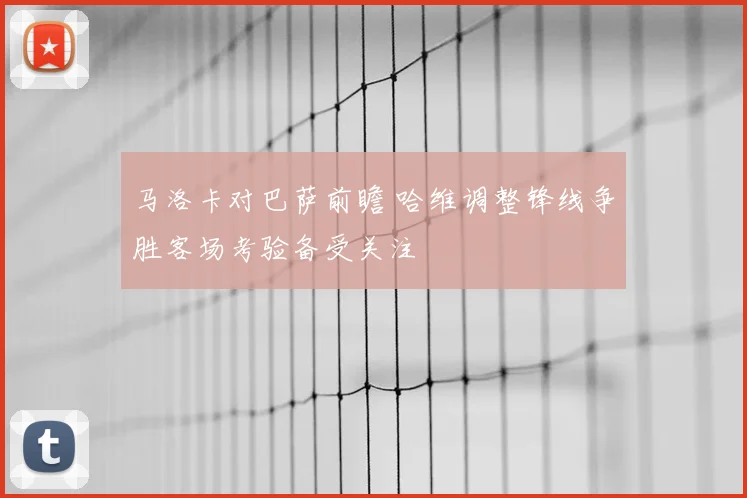 马洛卡对巴萨前瞻 哈维调整锋线争胜客场考验备受关注