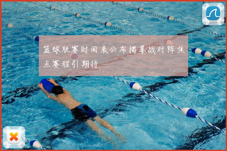 篮球联赛时间表公布揭幕战对阵焦点赛程引期待