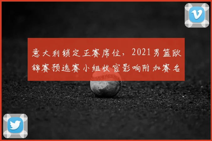 意大利锁定正赛席位，2021男篮欧锦赛预选赛小组收官影响附加赛名额