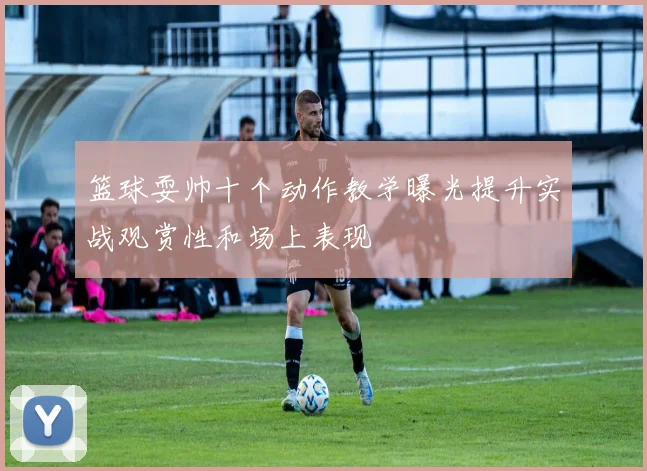 篮球耍帅十个动作教学曝光提升实战观赏性和场上表现