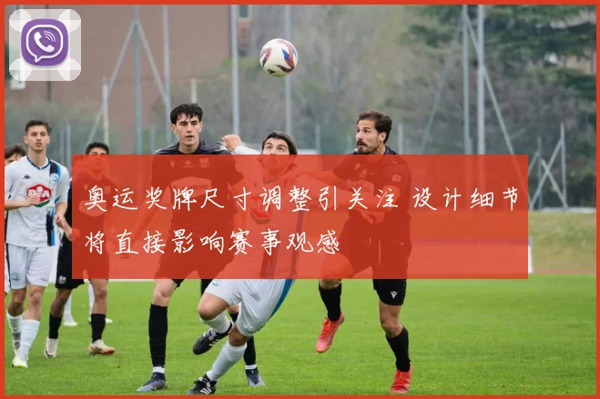 奥运奖牌尺寸调整引关注 设计细节将直接影响赛事观感