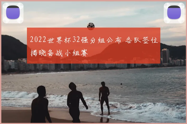 2022世界杯32强分组公布 各队签位揭晓备战小组赛