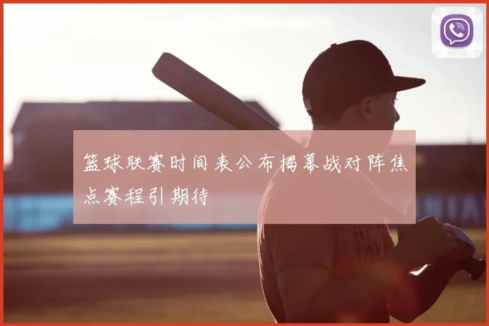 篮球联赛时间表公布揭幕战对阵焦点赛程引期待
