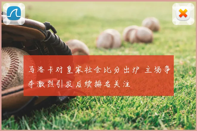 马洛卡对皇家社会比分出炉 主场争夺激烈引发后续排名关注