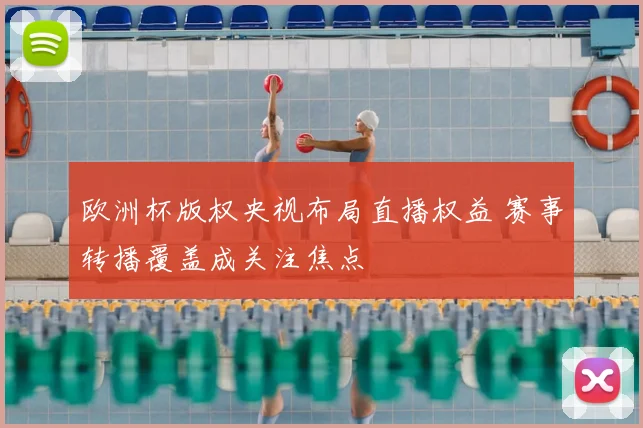欧洲杯版权央视布局直播权益 赛事转播覆盖成关注焦点