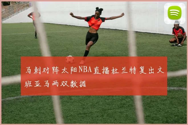 马刺对阵太阳NBA直播杜兰特复出文班亚马两双数据