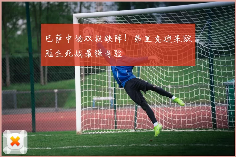 巴萨中场双核缺阵！弗里克迎来欧冠生死战最强考验