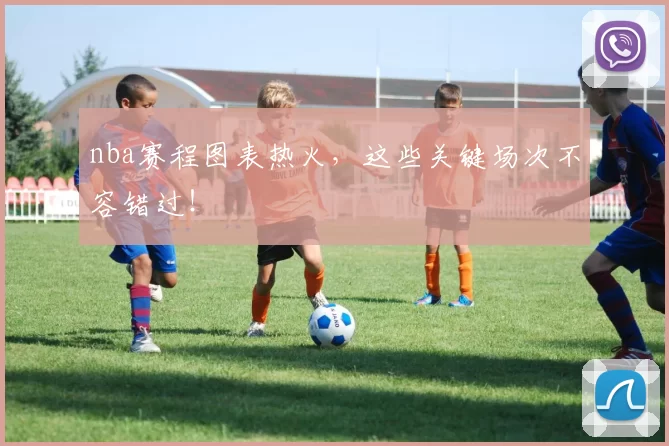 nba赛程图表热火，这些关键场次不容错过！