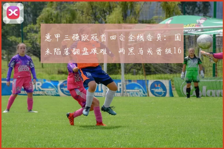 意甲三强欧冠首回合全线告负：国米陷落翻盘艰难，两黑马或晋级16强_博德_曼城_尤文图斯