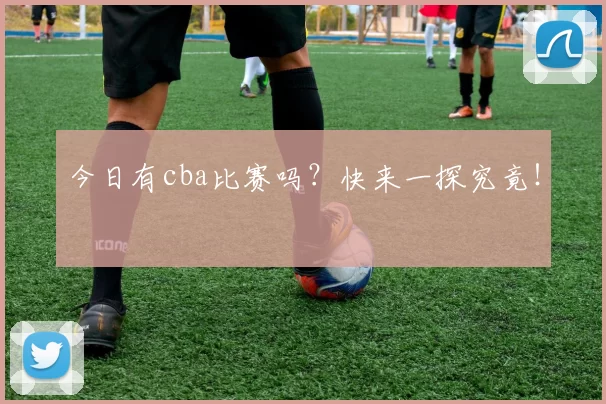 今日有cba比赛吗？快来一探究竟！