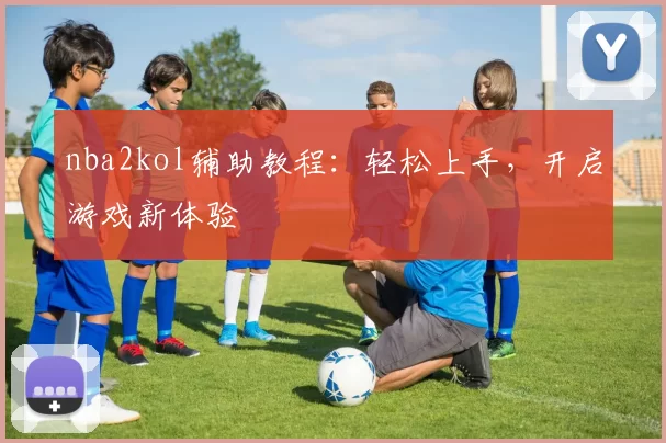 nba2kol辅助教程：轻松上手，开启游戏新体验