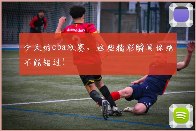 今天的cba联赛，这些精彩瞬间你绝不能错过！