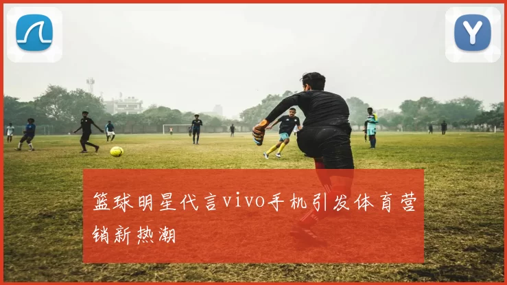 篮球明星代言vivo手机引发体育营销新热潮