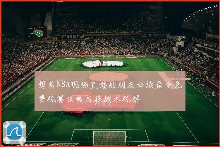 想看NBA现场直播的朋友必读最全免费观赛攻略与技战术观察