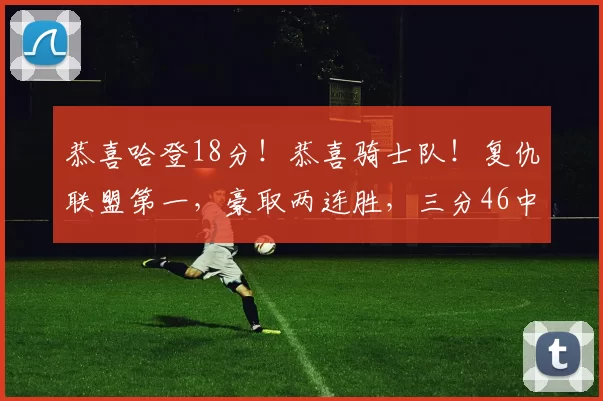 恭喜哈登18分！恭喜骑士队！复仇联盟第一，豪取两连胜，三分46中17