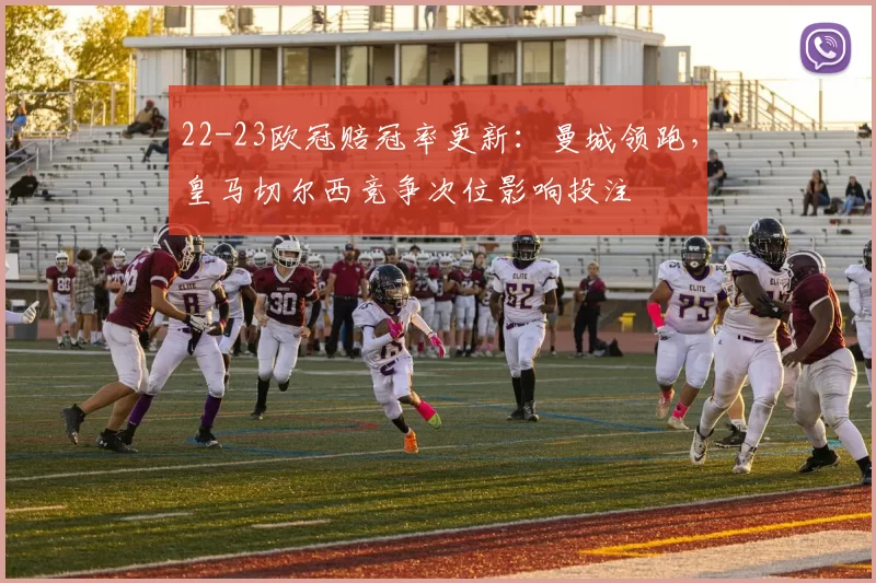 22-23欧冠赔冠率更新：曼城领跑，皇马切尔西竞争次位影响投注