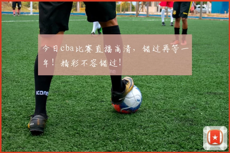 今日cba比赛直播高清，错过再等一年！精彩不容错过！