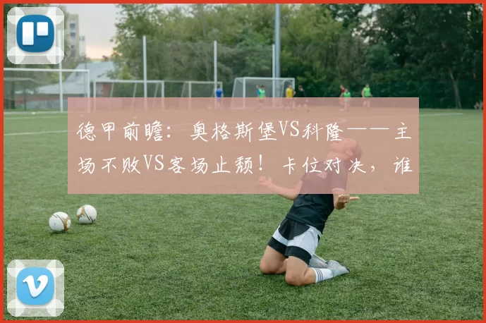 德甲前瞻：奥格斯堡VS科隆——主场不败VS客场止颓！卡位对决，谁能抢占保级主动权_状态_防线_核心