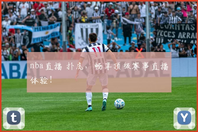 nba直播 扑虎，畅享顶级赛事直播体验！