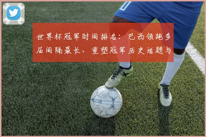 世界杯冠军时间排名：巴西领跑多届间隔最长，重塑冠军历史话题与关注点