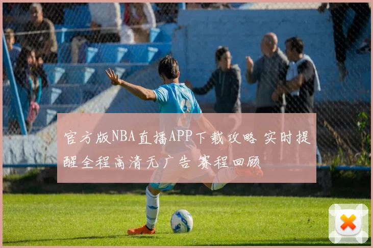 官方版NBA直播APP下载攻略 实时提醒全程高清无广告 赛程回顾