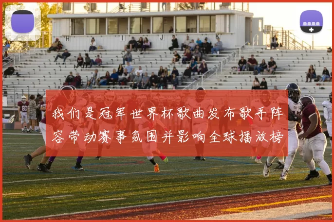 我们是冠军世界杯歌曲发布歌手阵容带动赛事氛围并影响全球播放榜表现