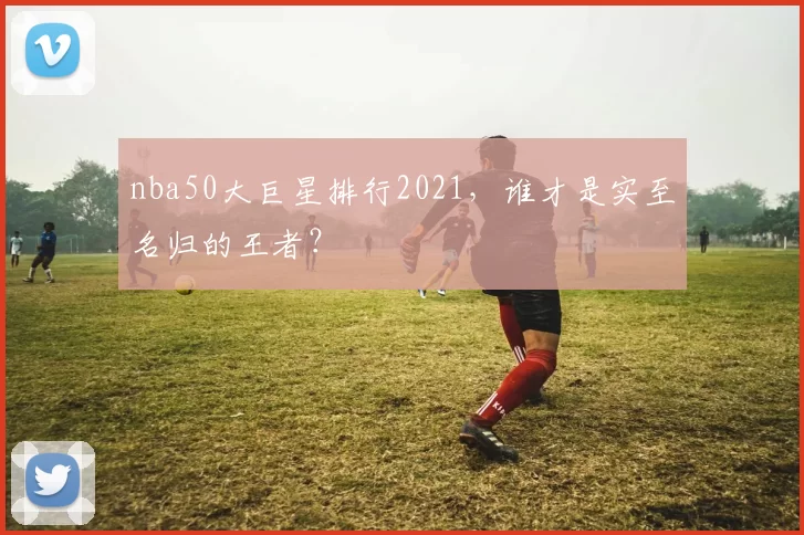nba50大巨星排行2021，谁才是实至名归的王者？