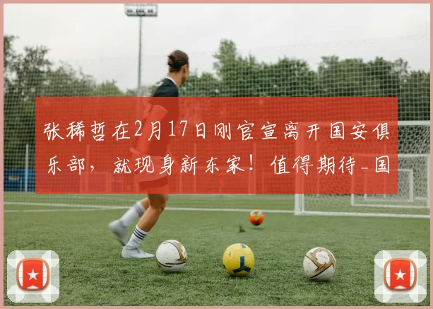 张稀哲在2月17日刚官宣离开国安俱乐部，就现身新东家！值得期待_国安队_蒙哥马利_中超