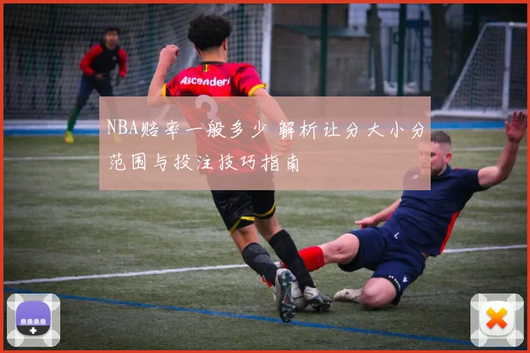 NBA赔率一般多少 解析让分大小分范围与投注技巧指南