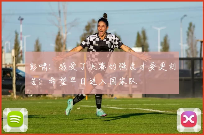 彭啸：感受了决赛的强度才要更刻苦；希望早日进入国家队