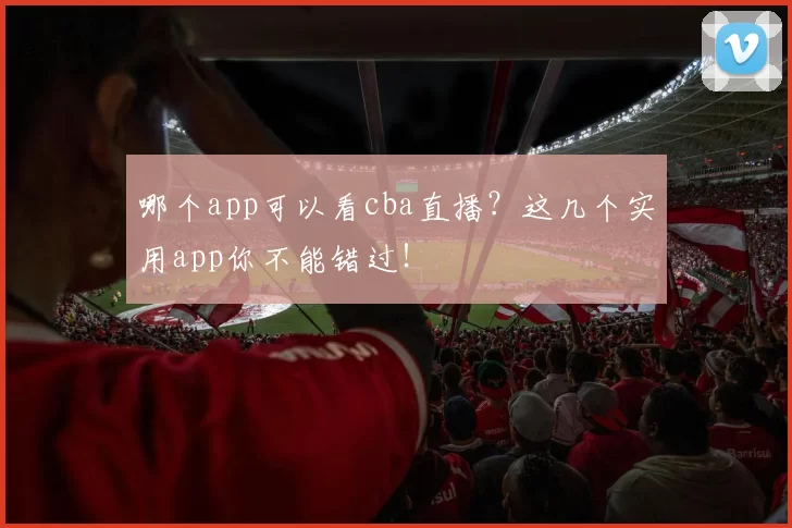 哪个app可以看cba直播？这几个实用app你不能错过！
