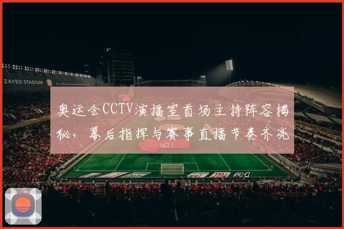 奥运会CCTV演播室首场主持阵容揭秘，幕后指挥与赛事直播节奏齐亮相