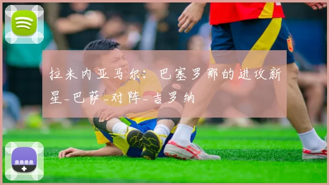 拉米内亚马尔：巴塞罗那的进攻新星_巴萨_对阵_吉罗纳