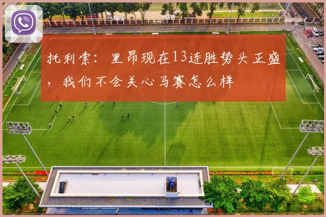 托利索：里昂现在13连胜势头正盛，我们不会关心马赛怎么样