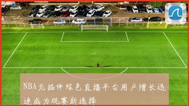 NBA无插件绿色直播平台用户增长迅速成为观赛新选择