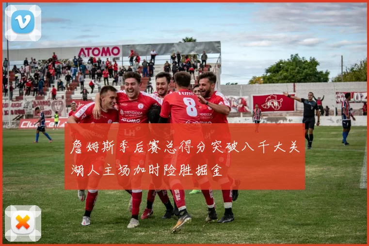 詹姆斯季后赛总得分突破八千大关湖人主场加时险胜掘金