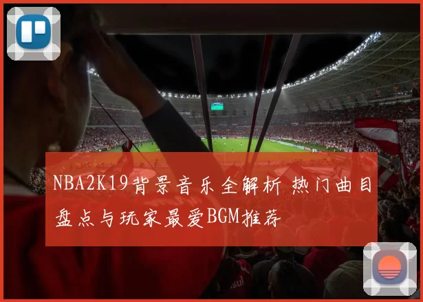 NBA2K19背景音乐全解析 热门曲目盘点与玩家最爱BGM推荐