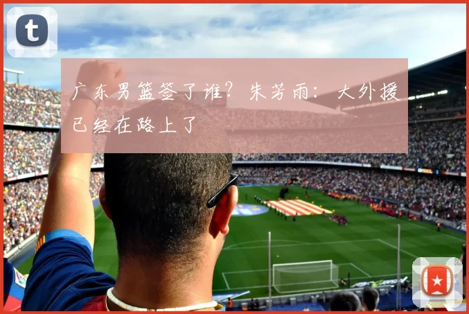 广东男篮签了谁？朱芳雨：大外援已经在路上了