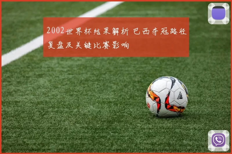 2002世界杯结果解析 巴西夺冠路径复盘及关键比赛影响