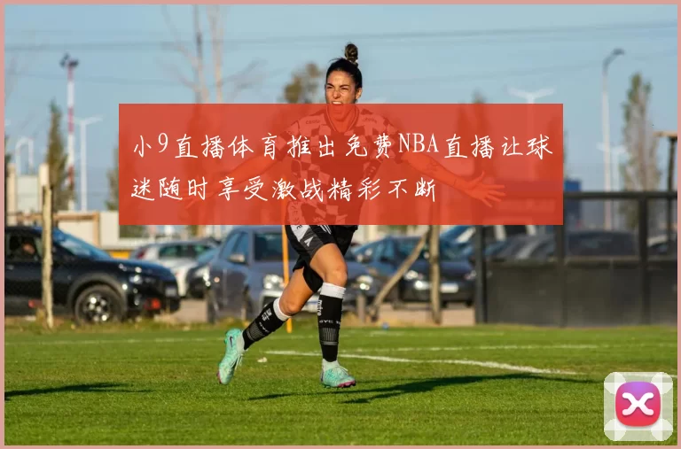 小9直播体育推出免费NBA直播让球迷随时享受激战精彩不断